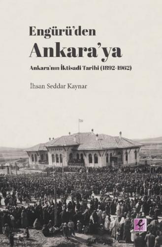 Engürü’den Ankara’ya Ankara’nın İktisadi Tarihi (1892-1962)