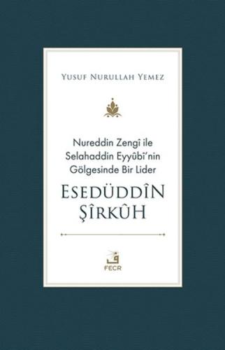 Nureddin Zengi ile Selahaddin Eyyubi’nin Gölgesinde Bir Lider Esedüddin Şirkuh